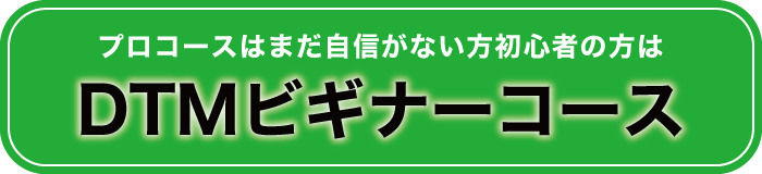 プロコースはまだ自信がない方初心者の方はこちら『DTMビギナーコース』